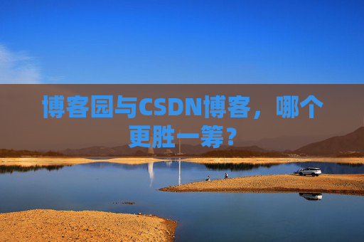 博客园与CSDN博客，哪个更胜一筹？